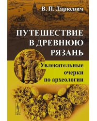 Путешествие в древнюю Рязань: Увлекательные очерки по археологии. 5-е изд