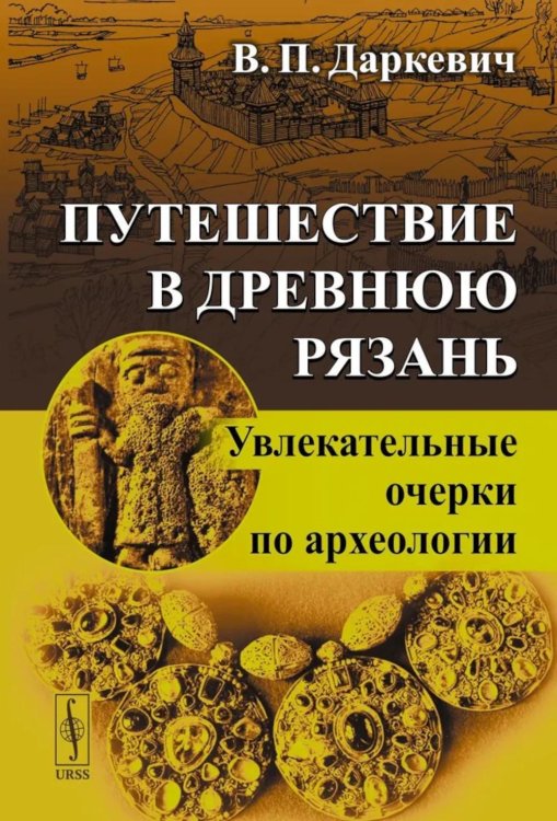 Путешествие в древнюю Рязань: Увлекательные очерки по археологии. 5-е изд Путешествие в древнюю Рязань: Увлекательные очерки по археологии. 5-е изд
