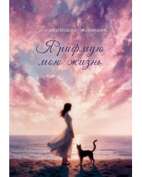 Я рифмую мою жизнь.
