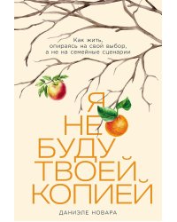 Я не буду твоей копией: Как жить, опираясь на свой выбор, а не на семейные сценарии
