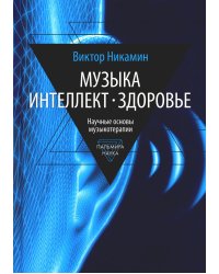 Музыка. Интеллект. Здоровье. Научные основы музыкотерапии: монография