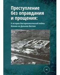 Преступление без оправдания и прощения: К истории бактериологической войны Японии на Дальнем Востоке