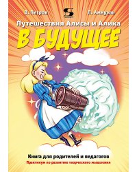 Путешествия Алисы и Алика в будущее. Практикум по развитию творческого мышления. Книга для родителей и педагогов