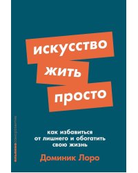 Искусство жить просто: Как избавиться от лишнего и обогатить свою жизнь