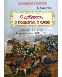 О доблести, о подвигах, о славе: Рассказы для детей о Северной войне 1700–1721 гг