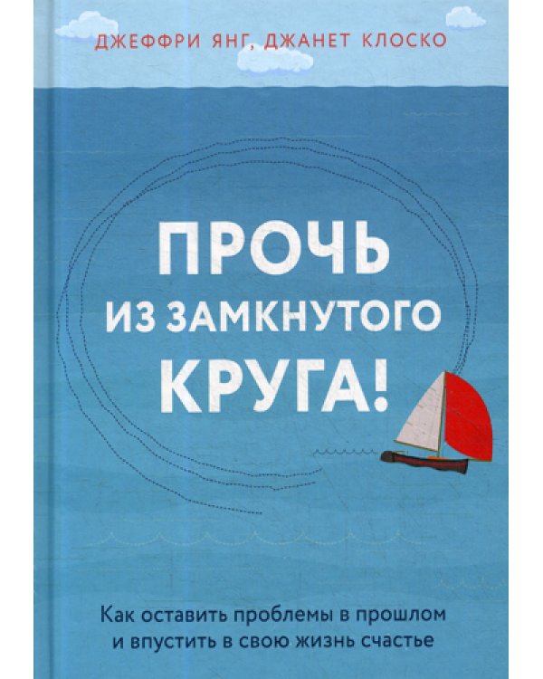 Прочь из замкнутого круга! Как оставить проблемы в прошлом и впустить в свою жизнь счастье