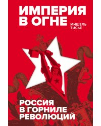 Империя в огне: Россия в горниле революций