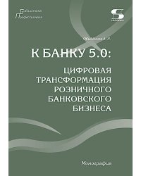 К Банку 5.0: цифровая трансформация розничного банковского бизнеса: монография