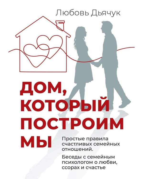 Дом, который построим мы.  Простые правила счастливых семейных отношений. Беседы с семейным психологом о любви, ссорах и счастье