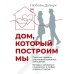 Дом, который построим мы.  Простые правила счастливых семейных отношений. Беседы с семейным психологом о любви, ссорах и счастье
