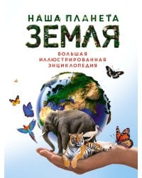 Наша планета Земля. Большая иллюстрированная энциклопедия