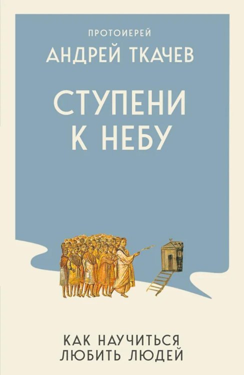Обложка книги «Ступени к Небу. Как научиться любить людей» — протоиерей, отец Андрей (Ткачев Андрей Юрьевич), ISBN 9785042382437