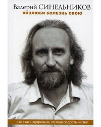 Возлюби болезнь свою. Как стать здоровым, познав радость жизни