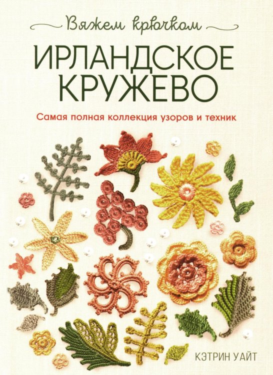 Ирландское кружево. Вяжем крючком: Самая полная коллекция узоров и техник