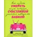 Умереть счастливой бабкой. Как создать жизнь, которую захочется повторить