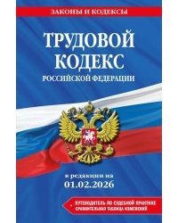 Трудовой кодекс РФ + путеводитель по судебной практике + сравнительная таблица изменений: в редакции  на 01.02.26