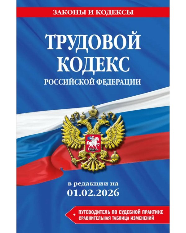 Трудовой кодекс РФ + путеводитель по судебной практике + сравнительная таблица изменений: в редакции  на 01.02.26