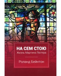 На сем стою. Жизнь Мартина Лютера. 2-е изд., испр