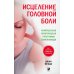 Исцеление головной боли: Комплексная практическая программа самопомощи Исцеление головной боли: Комплексная практическая программа самопомощи