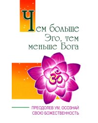 Чем больше Эго, тем меньше Бога. Преодолев ум, осознай свою божественность