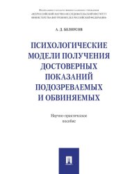 Психологические модели получения достоверных показаний подозреваемых и обвиняемых. Научно-практическое пособие