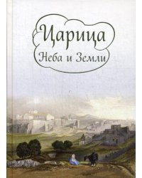 Царица Неба и Земли. О земной жизни Пресвятой богородицы