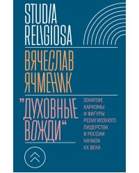 Духовные вожди: Понятие харизмы и фигуры религиозного лидерства в России начала XX века