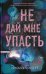 Обложка книги «Не дай мне упасть» — Скотт Эмма, ISBN 9785041126421