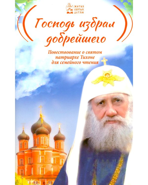 Господь избрал добрейшего: Повествование о святом патриархе Тихоне для семейного чтения