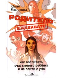 Родитель в адеквате. Как воспитать счастливого ребенка и не сойти с ума