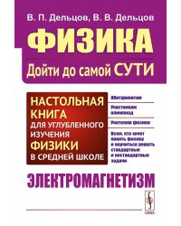 Физика: дойти до самой сути! Настольная книга для углубленного изучения физики в средней школе. Электромагнетизм. 2-е изд., стер