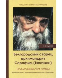 Неугасимый свет любви. Белгородский старец архимандрит Серафим (Тяпочкин) 1894-1982. Жизнеописание воспоминания духовных чад. 13-е изд., испр. и доп