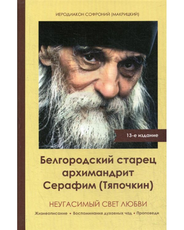 Неугасимый свет любви. Белгородский старец архимандрит Серафим (Тяпочкин) 1894-1982. Жизнеописание воспоминания духовных чад. 13-е изд., испр. и доп