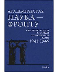 Академическая наука-фронту: К 80-летию Победы в Великой Отечественной войне 1941-1945. 2-е изд., доп