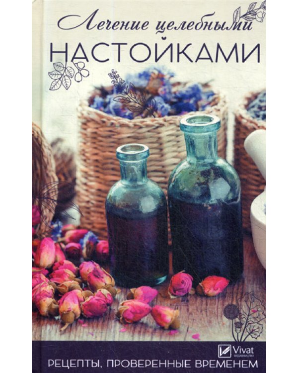 Лечение целебными настойками. Рецепты, проверенные временем