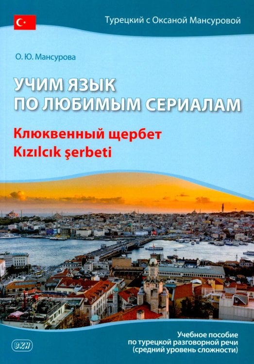 Обложка книги «Учим язык по любимым сериалам. Клюквенный щербет: Учебное пособие по турецкой разговорной речи (средний уровень сложности)» — Мансурова Оксана Юрьевна, ISBN 9785002731268