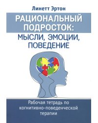 Рациональный подросток: мысли, эмоции, поведение. Рабочая тетрадь по когнитивно-поведенческой терапи