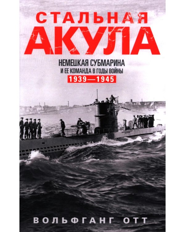 Стальная акула. Немецкая субмарина и ее команда в годы войны. 1939-1945
