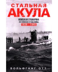 Стальная акула. Немецкая субмарина и ее команда в годы войны. 1939-1945