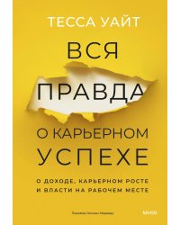 Вся правда о карьерном успехе. О доходе, карьерном росте и власти на рабочем месте