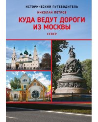Куда ведут дороги из Москвы. Север. Исторический путеводитель. 2-е изд., доп
