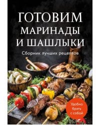 Готовим маринады и шашлыки: сборник лучших рецептов.