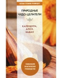 Природные чудо-целители. Календула, алоэ, бадан. Уникальное практическое руководство