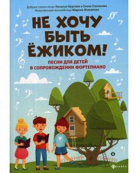 Не хочу быть ежиком!: песни для детей в сопровождении фортепиано