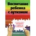 Воспитание ребенка с аутизмом. Как помочь ребенку преодолеть трудности и преуспеть
