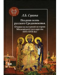Поздняя осень русского Средневековья. Очерки культурной истории Московского государства XVI-XVII вв.