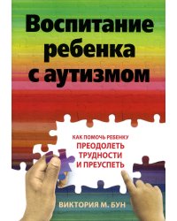 Воспитание ребенка с аутизмом. Как помочь ребенку преодолеть трудности и преуспеть