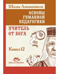 Основы гуманной педагогики. Кн. 12: Учитель от Бога. 2-е изд