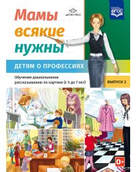 Мамы всякие нужны. Детям о профессиях. Обучение дошкольников рассказыванию по картинке (с 5 до 7 лет). Вып. 2: Учебно-наглядное пособие