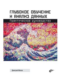Глубокое обучение и анализ данных. Практическое руководство